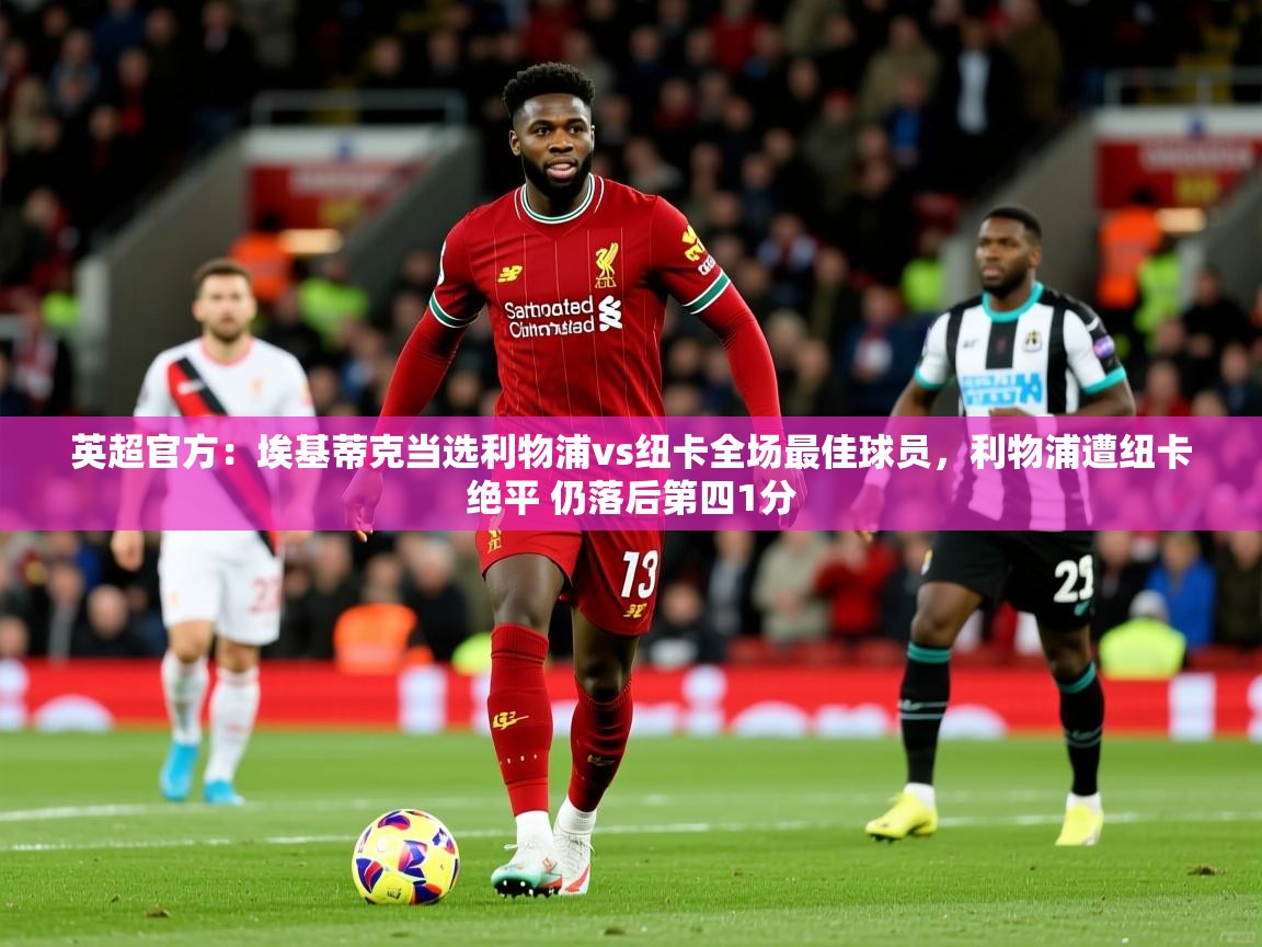 2025开云体育在线登入英超官方:埃基蒂克当选利物浦vs纽卡全场最佳球员,利物浦遭纽卡绝平 仍落后第四1分 第1张