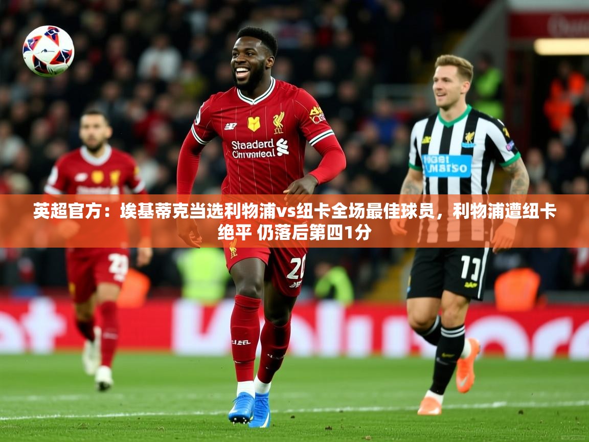 2025开云体育在线登入英超官方:埃基蒂克当选利物浦vs纽卡全场最佳球员,利物浦遭纽卡绝平 仍落后第四1分 第3张