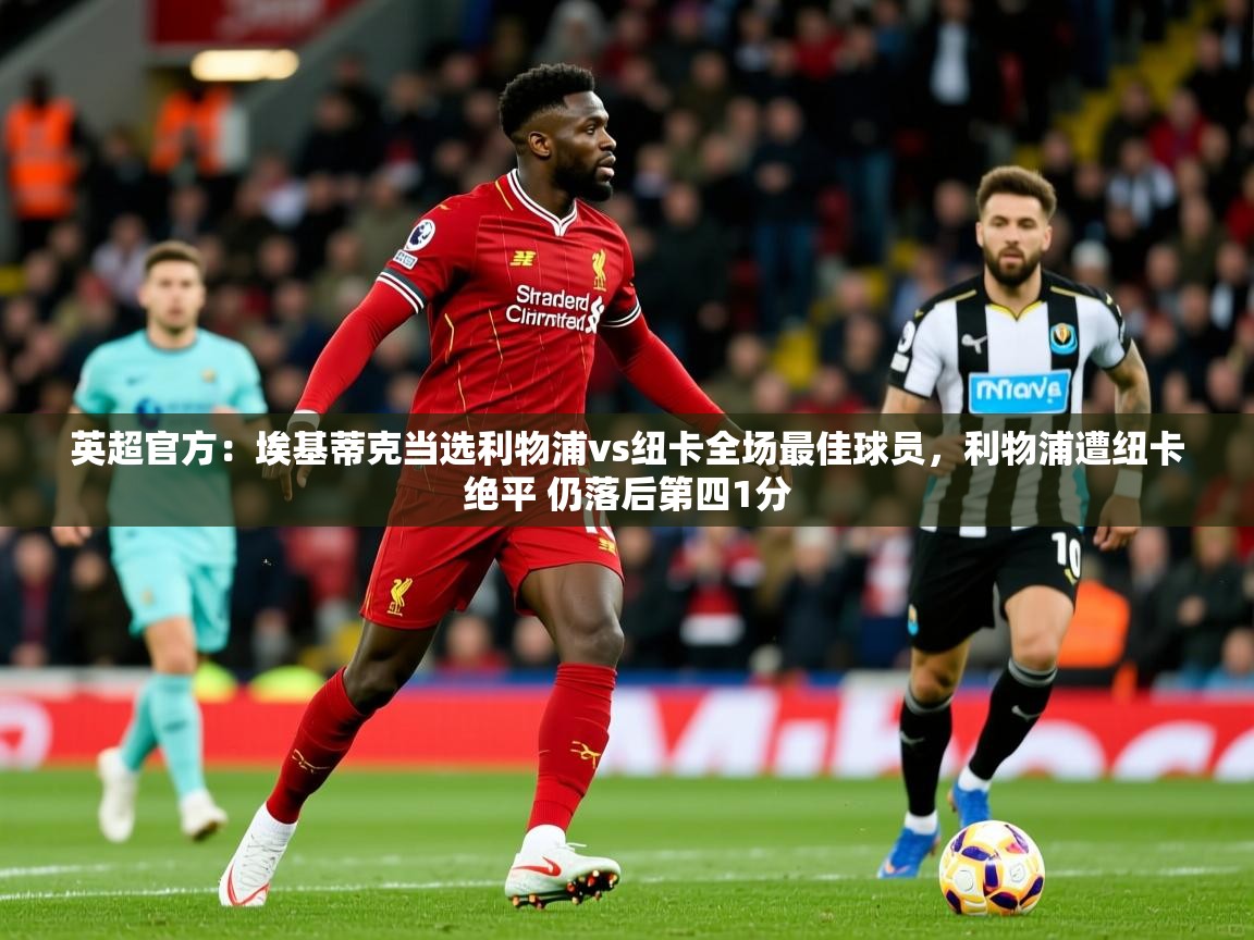 2025开云体育在线登入英超官方:埃基蒂克当选利物浦vs纽卡全场最佳球员,利物浦遭纽卡绝平 仍落后第四1分 第4张