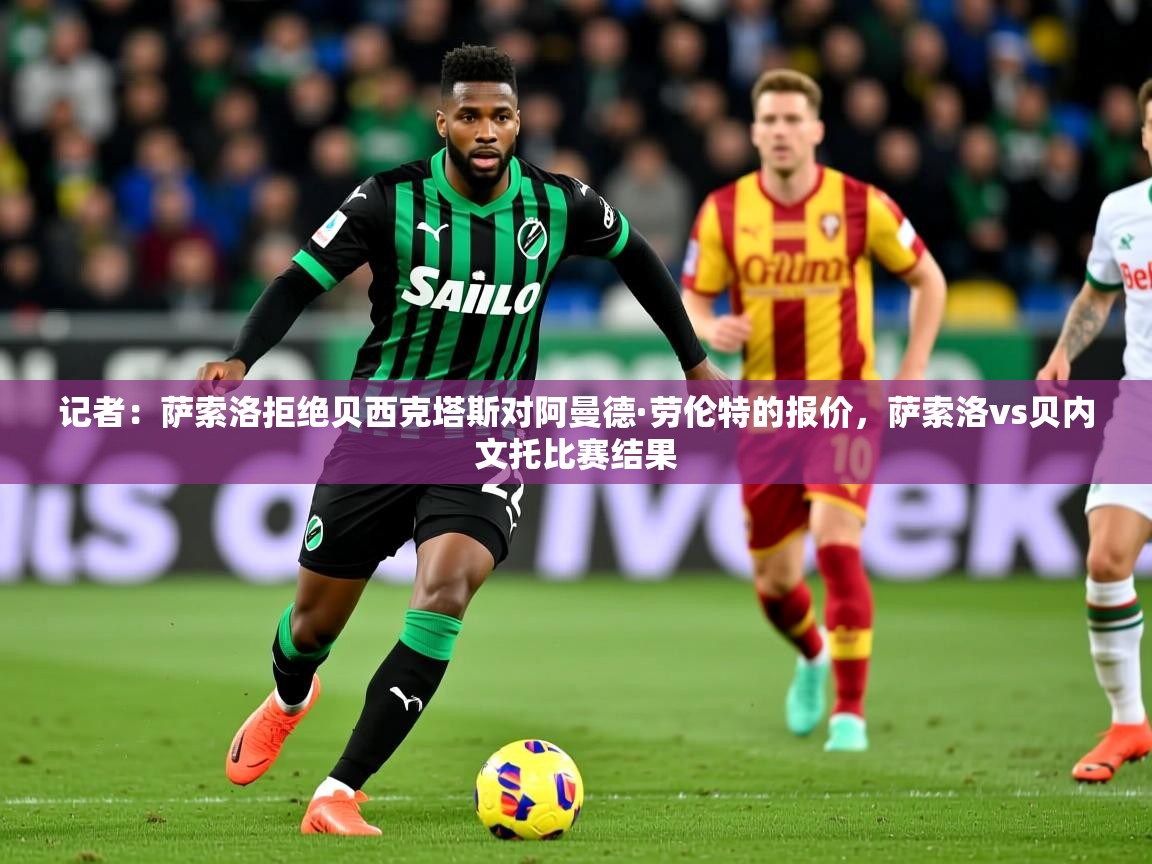 2025云开体育app网页版入口记者：萨索洛拒绝贝西克塔斯对阿曼德·劳伦特的报价，萨索洛vs贝内文托比赛结果  第1张