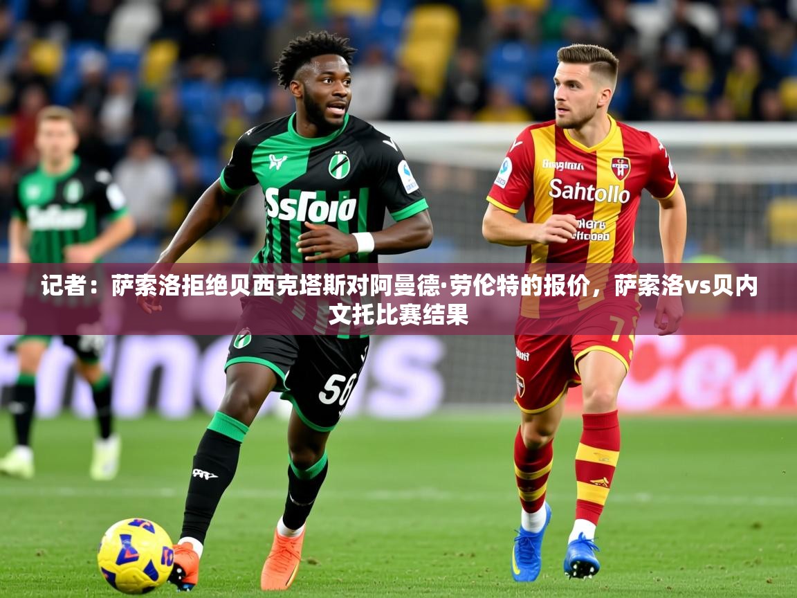 2025云开体育app网页版入口记者：萨索洛拒绝贝西克塔斯对阿曼德·劳伦特的报价，萨索洛vs贝内文托比赛结果  第2张