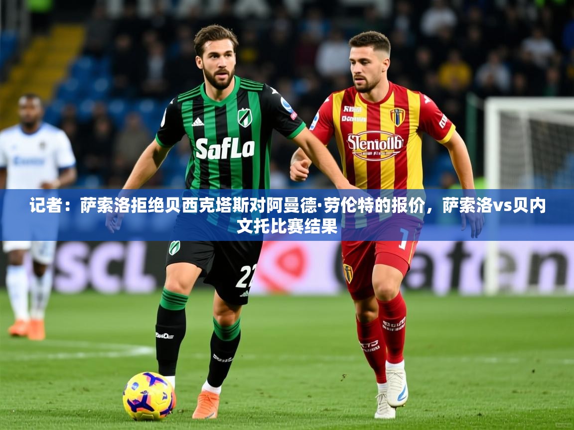 2025云开体育app网页版入口记者：萨索洛拒绝贝西克塔斯对阿曼德·劳伦特的报价，萨索洛vs贝内文托比赛结果  第4张