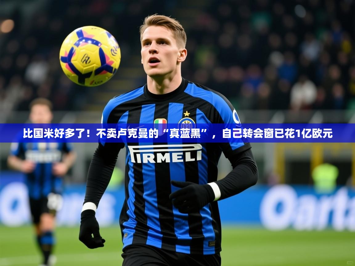 2025开云体育入口下载比国米好多了!不卖卢克曼的“真蓝黑”,自己转会窗已花1亿欧元 第1张