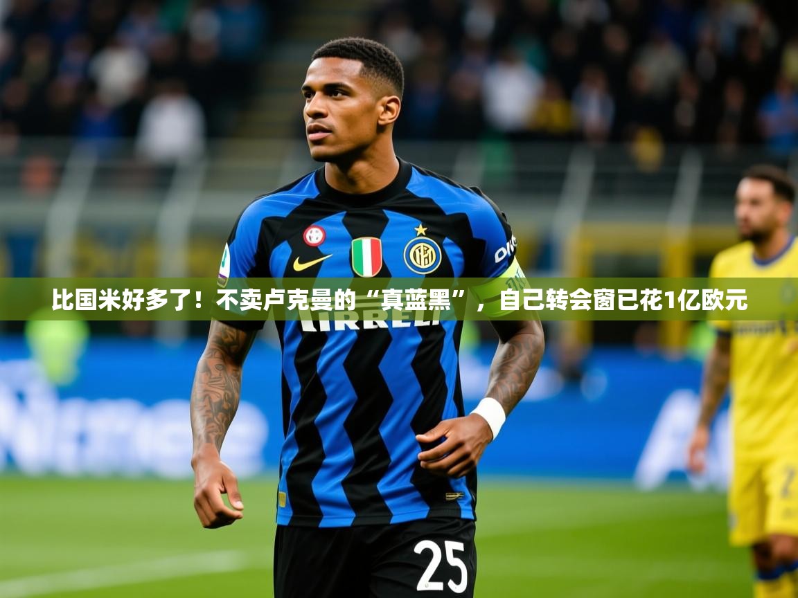 2025开云体育入口下载比国米好多了!不卖卢克曼的“真蓝黑”,自己转会窗已花1亿欧元 第2张
