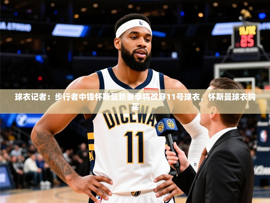 2025开运体育入口球衣记者：步行者中锋怀斯曼新赛季将改穿11号球衣，怀斯曼球衣购买  第1张