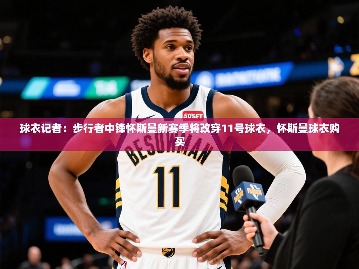 2025开运体育入口球衣记者：步行者中锋怀斯曼新赛季将改穿11号球衣，怀斯曼球衣购买  第2张