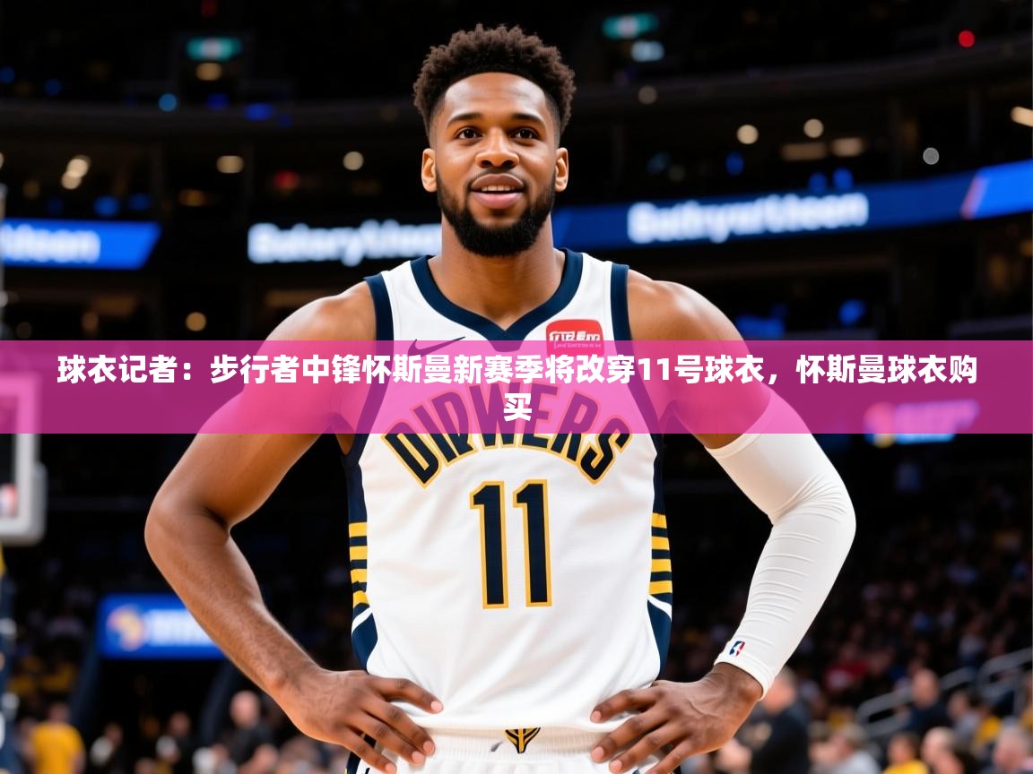 2025开运体育入口球衣记者：步行者中锋怀斯曼新赛季将改穿11号球衣，怀斯曼球衣购买  第3张