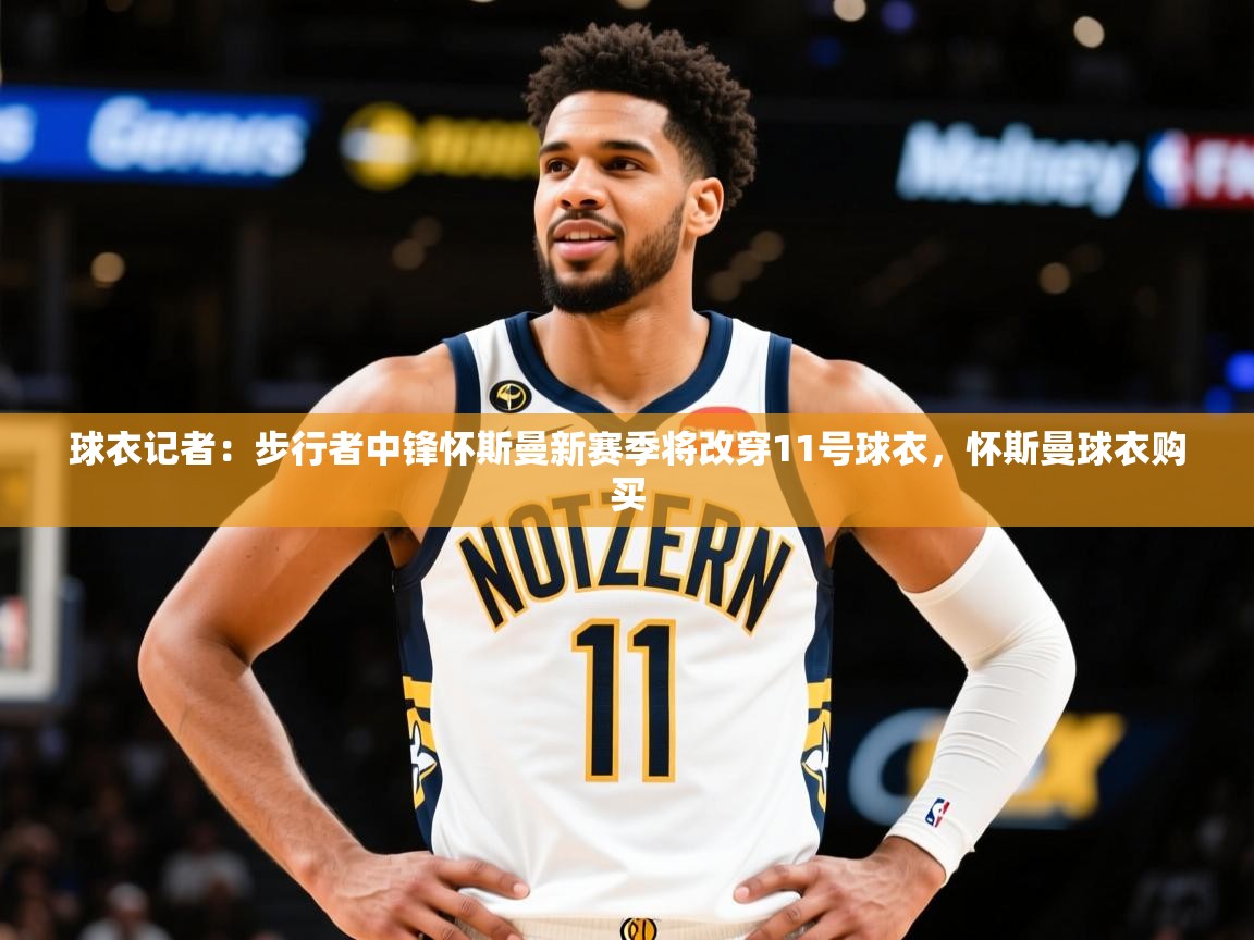2025开运体育入口球衣记者：步行者中锋怀斯曼新赛季将改穿11号球衣，怀斯曼球衣购买  第4张