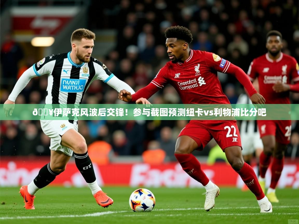 2025开云体育app安装🔥伊萨克风波后交锋！参与截图预测纽卡vs利物浦比分吧  第1张