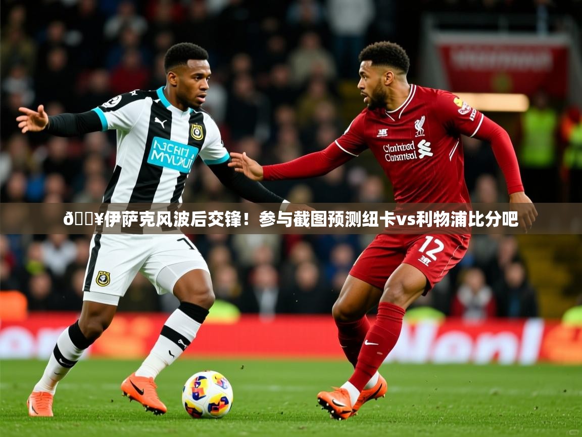 2025开云体育app安装🔥伊萨克风波后交锋！参与截图预测纽卡vs利物浦比分吧  第2张
