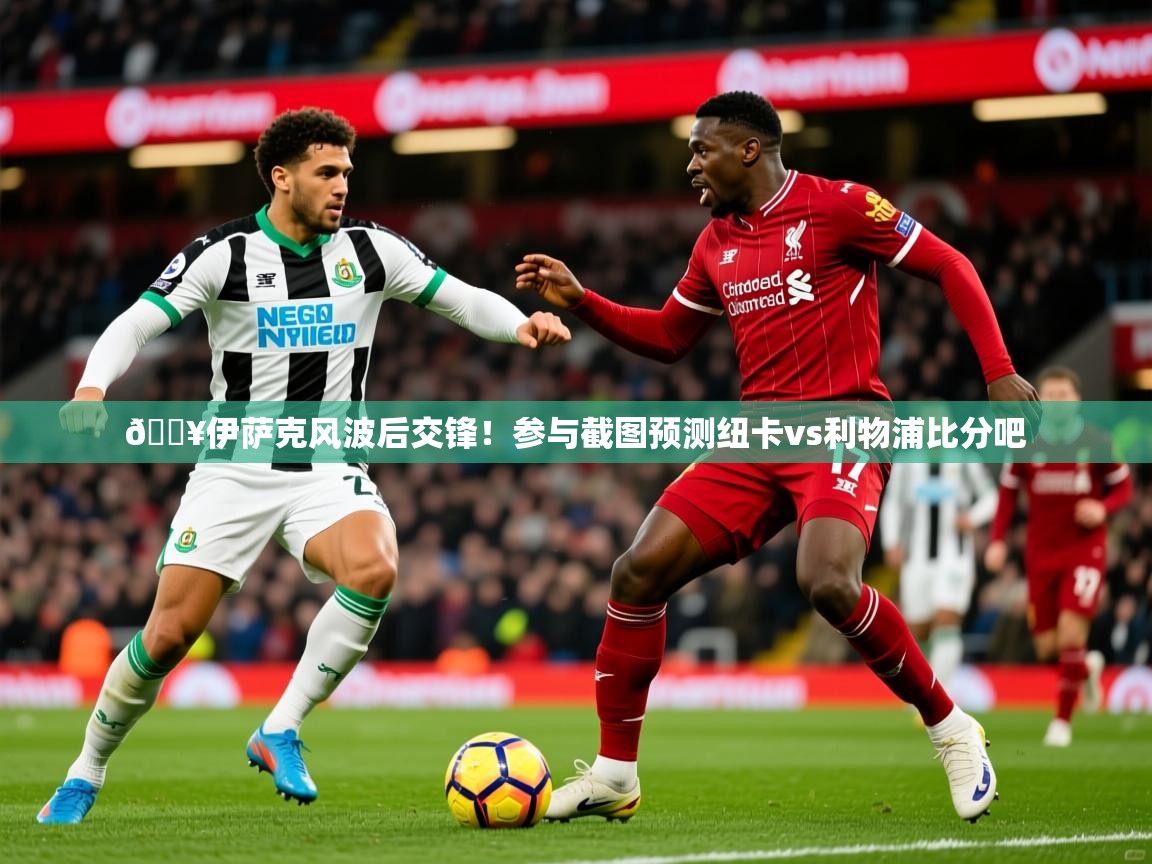 2025开云体育app安装🔥伊萨克风波后交锋！参与截图预测纽卡vs利物浦比分吧  第4张