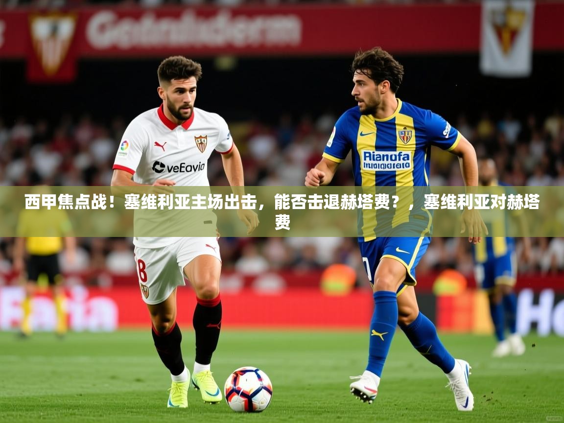 2025云开体育app网页版入口西甲焦点战！塞维利亚主场出击，能否击退赫塔费？，塞维利亚对赫塔费  第2张