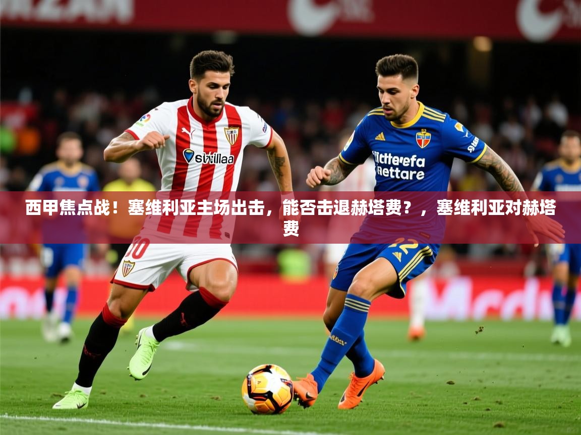 2025云开体育app网页版入口西甲焦点战！塞维利亚主场出击，能否击退赫塔费？，塞维利亚对赫塔费  第1张