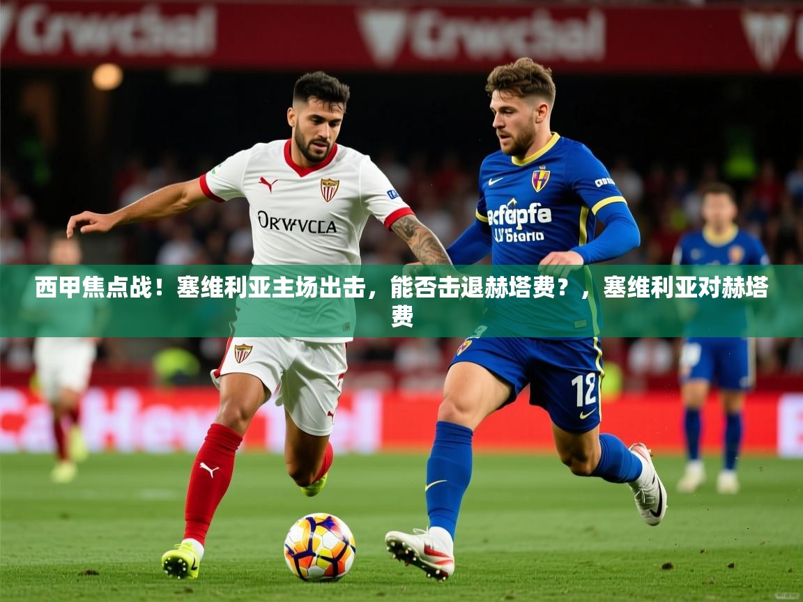 2025云开体育app网页版入口西甲焦点战！塞维利亚主场出击，能否击退赫塔费？，塞维利亚对赫塔费  第3张
