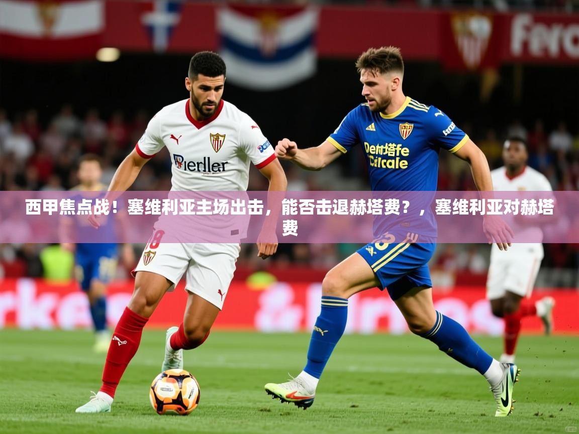2025云开体育app网页版入口西甲焦点战！塞维利亚主场出击，能否击退赫塔费？，塞维利亚对赫塔费  第4张