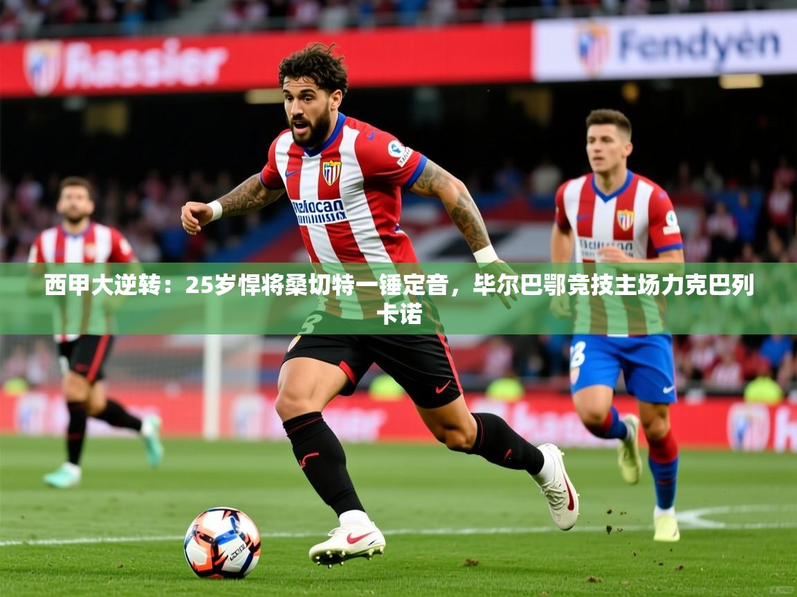 2025开云体育app下载西甲大逆转：25岁悍将桑切特一锤定音，毕尔巴鄂竞技主场力克巴列卡诺  第1张