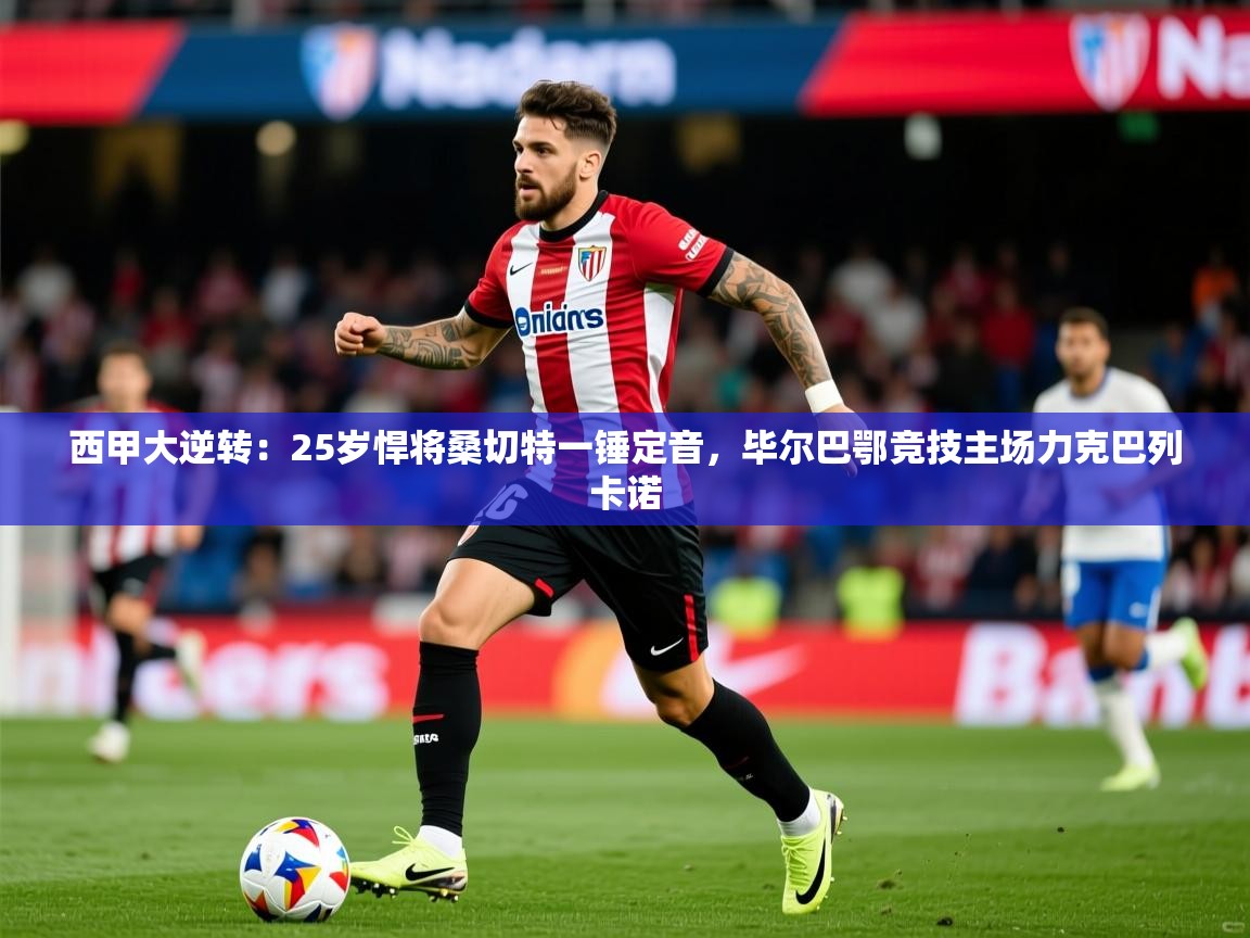 2025开云体育app下载西甲大逆转：25岁悍将桑切特一锤定音，毕尔巴鄂竞技主场力克巴列卡诺  第2张
