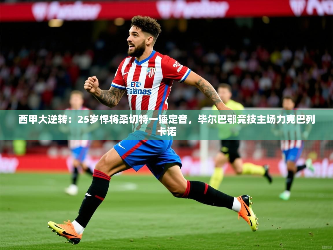 2025开云体育app下载西甲大逆转：25岁悍将桑切特一锤定音，毕尔巴鄂竞技主场力克巴列卡诺  第3张