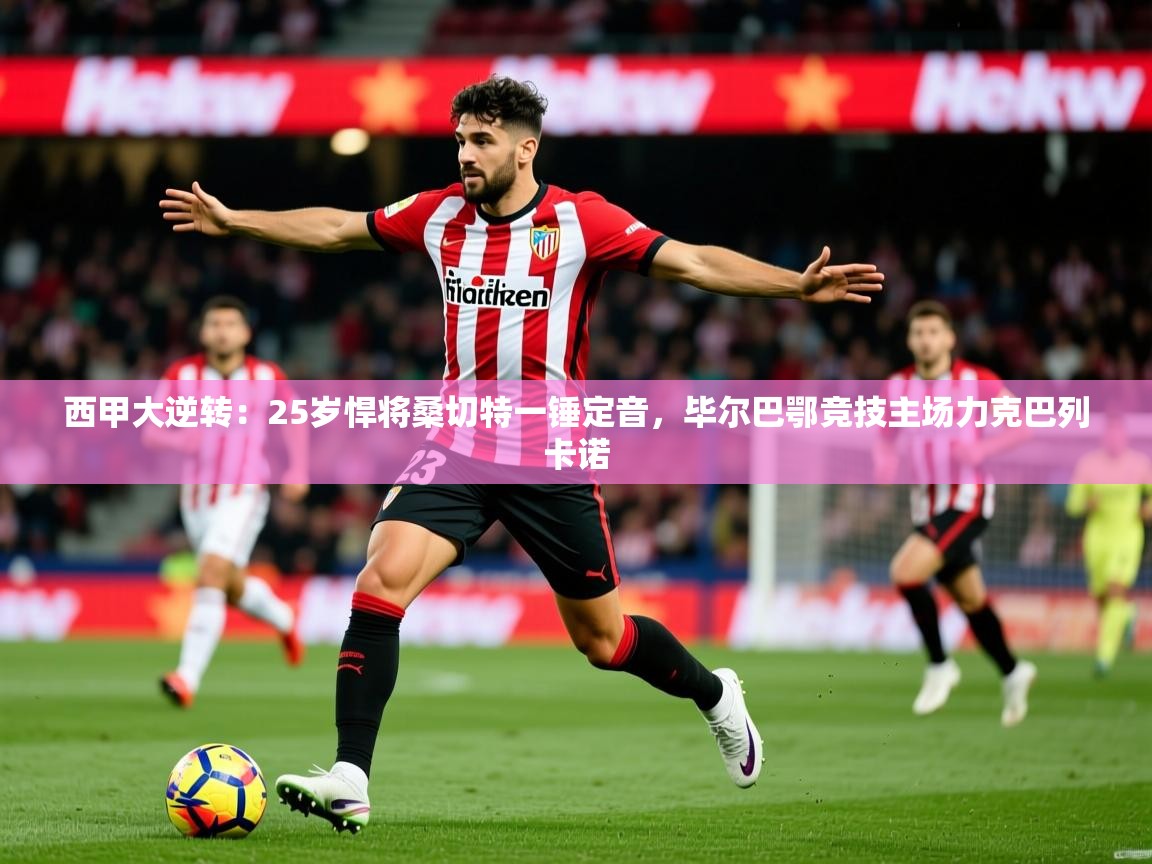 2025开云体育app下载西甲大逆转：25岁悍将桑切特一锤定音，毕尔巴鄂竞技主场力克巴列卡诺  第4张