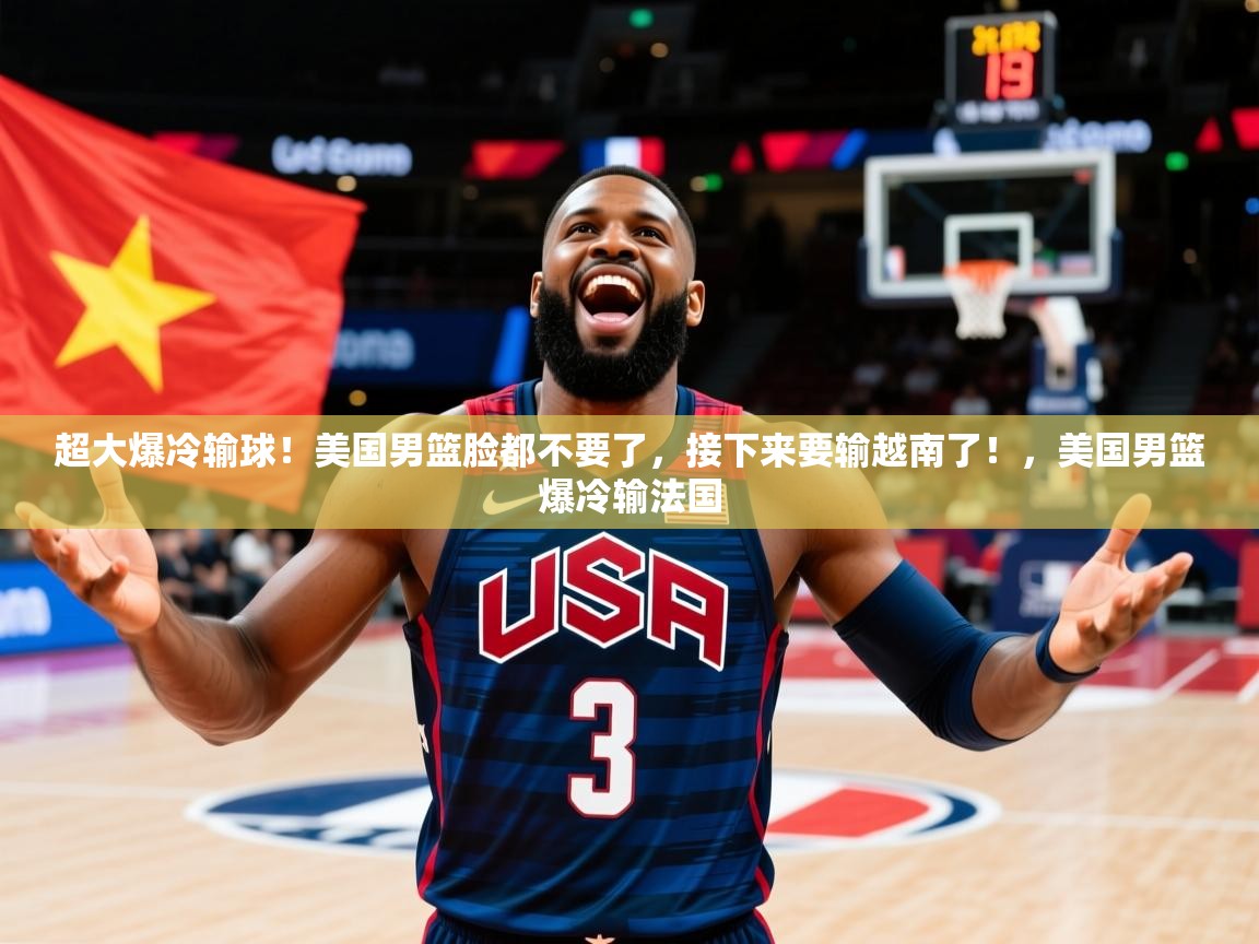 2025开云体育app超大爆冷输球！美国男篮脸都不要了，接下来要输越南了！，美国男篮爆冷输法国  第3张
