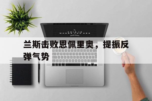 兰斯击败恩佩里奥，提振反弹气势